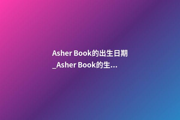 Asher Book的出生日期_Asher Book的生辰八字
